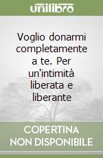 Voglio donarmi completamente a te. Per un'intimità liberata e liberante libro