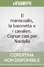 Il maresciallo, la baionetta e i cavalieri. Ciqnue casi per Nardella libro