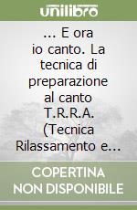 ... E ora io canto. La tecnica di preparazione al canto T.R.R.A. (Tecnica Rilassamento e Respirazione Andreini) libro