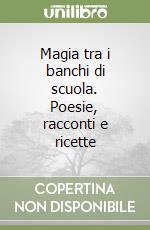 Magia tra i banchi di scuola. Poesie, racconti e ricette libro
