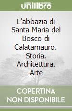 L'abbazia di Santa Maria del Bosco di Calatamauro. Storia. Architettura. Arte