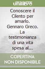 Conoscere il Cilento per amarlo. Gennaro Greco. La testimonianza di una vita spesa al servizio della propria terra