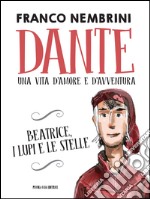 Dante. Una vita d'amore e d'avventura. Beatrice, i lupi e le stelle