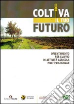 Coltiva il tuo futuro. Orientamento per l'avvio di attività agricola multifunzionale libro