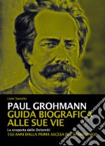 Paul Grohmann. Guida biografica alle sue vie. La scoperta delle Dolomiti. 150 anni dalla prima ascesa del Sassolungo