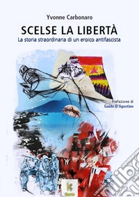Scelse la libertà. La storia straordinaria di un eroico antifascista libro