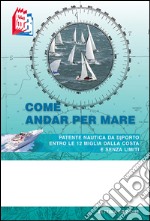 Come andar per mare. Patente nautica da diporto entro le 12 miglia dalla costa e senza limiti libro