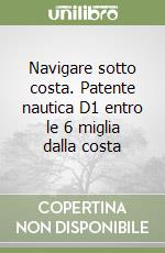 Navigare sotto costa. Patente nautica D1 entro le 6 miglia dalla costa libro