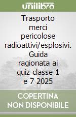 Trasporto merci pericolose radioattivi/esplosivi. Guida ragionata ai quiz classe 1 e 7 2025 libro