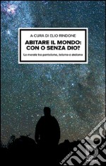 Abitare il mondo: con o senza Dio? La morale tra panteismo, teismo e ateismo libro