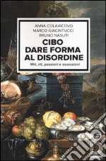 Cibo. Dare forma al disordine. Miti, riti, passioni e ossessioni libro