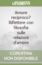 Amore reciproco? Riflettere con filosofia sulle relazioni d'amore libro