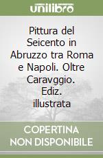 Pittura del Seicento in Abruzzo tra Roma e Napoli. Oltre Caravggio. Ediz. illustrata libro