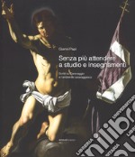 Senza più attendere a studio e insegnamenti. Scritti su Caravaggio e l'ambiente caravaggesco. Ediz. a colori libro