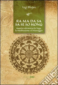 Ra Ma Da Sa Sa Se So Hong. Guarire attraverso lo yoga, la meditazione e il massaggio. Ediz. multilingue libro