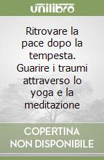 Ritrovare la pace dopo la tempesta. Guarire i traumi attraverso lo yoga e la meditazione libro