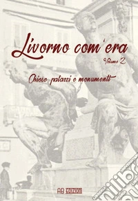 Livorno com'era. Vol. 2: Chiese, palazzi, monumenti  libro
