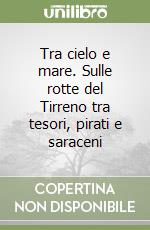 Tra cielo e mare. Sulle rotte del Tirreno tra tesori, pirati e saraceni libro