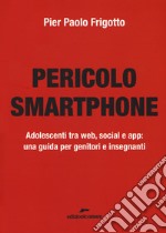 Pericolo smartphone. Adolescenti tra web, social e app: una guida per genitori e insegnanti libro