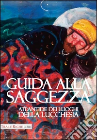 Guida alla saggezza. Atlantide dei luoghi della lucchesia libro