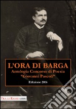 L'ora di Barga 2016. Antologia Concorso di poesia Giovanni Pascoli libro