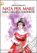 Nata per mare. Luisa Carlotta di Borbone libro