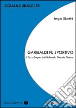 Garibaldi fu sportivo. Il tiro a segno dall'Unità alla grande guerra libro