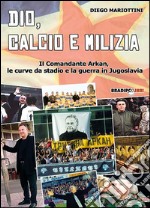 Dio, calcio e milizia. Il comandante Arkan, le curve da stadio e la guerra in Jugoslavia libro