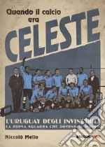 Quando il calcio era celeste. L'Uruguay degli invincibili. La prima squadra che dominò il mondo libro
