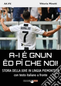 A-i é gnun ëd pì che noi! Storia della Juve in lingua piemontese. Testo italiano a fronte libro