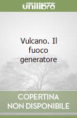 Vulcano. Il fuoco generatore