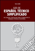 Guia de español técnico simplificado. Un lenguaje controlado para la redacción de manuales técnicos en español. Ediz. italiana e spagnola