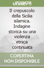 Il crepuscolo della Sicilia islamica. Indagine storica su una violenza etnica continuata libro