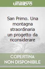 San Primo. Una montagna straordinaria un progetto da riconsiderare libro