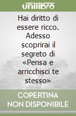 Hai diritto di essere ricco. Adesso scoprirai il segreto di «Pensa e arricchisci te stesso» libro