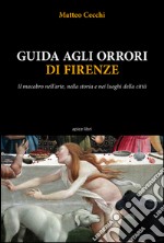 Guida agli orrori di Firenze. Il macabro nell'arte, nella storia e nei luoghi della città libro