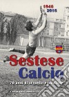 Sestese Calcio 1946 2016. 70 anni di orgoglio e passione libro