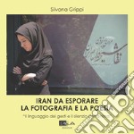 Iran da esplorare. La fotografia e la poesia. «Il linguaggio dei gesti e il silenzio dell'anima». Ediz. illustrata libro