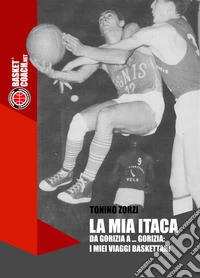 La mia Itaca. Da Gorizia a... Gorizia: i miei viaggi baskettari libro