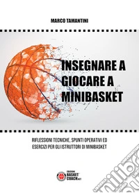 Insegnare a giocare a minibasket. Riflessioni tecniche, spunti operativi ed esercizi per gli istruttori di minibasket. Ediz. illustrata libro