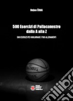 500 esercizi di pallacanestro dalla A alla Z. 500 esercizi per migliorare i tuoi allenamenti libro