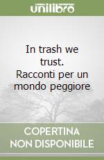 In trash we trust. Racconti per un mondo peggiore libro