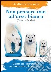 Non pensare mai all'orso bianco. Canto alla vita. Come ho affrontato (a modo mio) la malattia libro