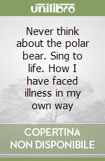 Never think about the polar bear. Sing to life. How I have faced illness in my own way