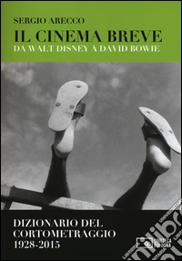 Il cinema breve. Da Walt Disney a David Bowie. Dizionario del cortometraggio (1928-2015)