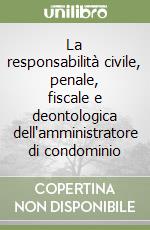 La responsabilità civile, penale, fiscale e deontologica dell'amministratore di condominio libro