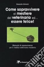 Come sopravvivere al mestiere del veterinario ed... essere felice! Manuale di sopravvivenza per il medico veterinario moderno