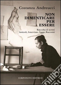 Non dimenticare per essere. Raccolta di scritti, articoli, interviste, saggi, racconti libro