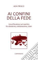 Ai confini della fede. Una riflessione sul martirio fra ebraismo, cristianesimo, islam libro