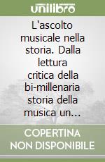 L'ascolto musicale nella storia. Dalla lettura critica della bi-millenaria storia della musica un esempio di educazione estetica libro